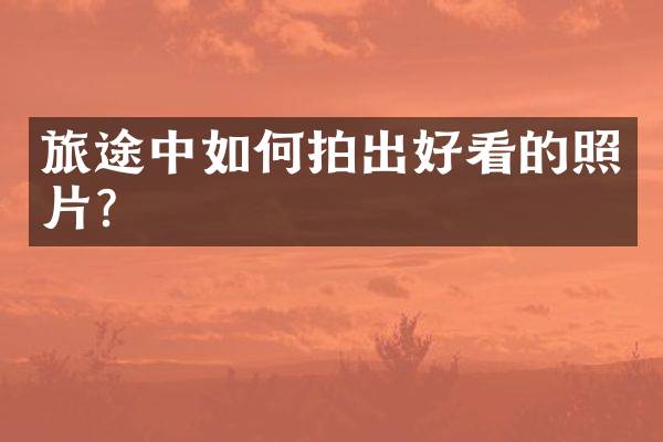 旅途中如何拍出好看的照片？