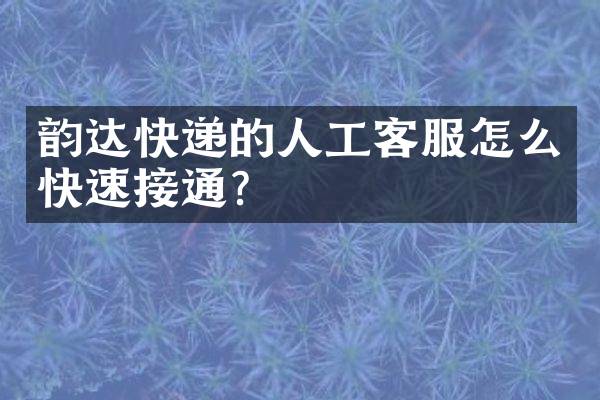 韵达快递的人工客服怎么快速接通？