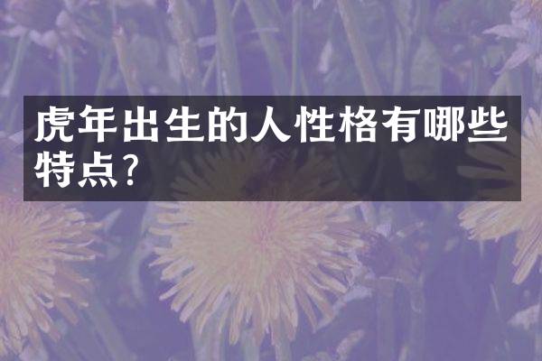 虎年出生的人性格有哪些特点？