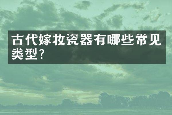 古代嫁妆瓷器有哪些常见类型？