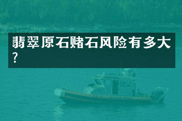 翡翠原石赌石风险有多大？