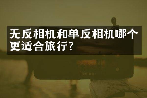 无反相机和单反相机哪个更适合旅行？