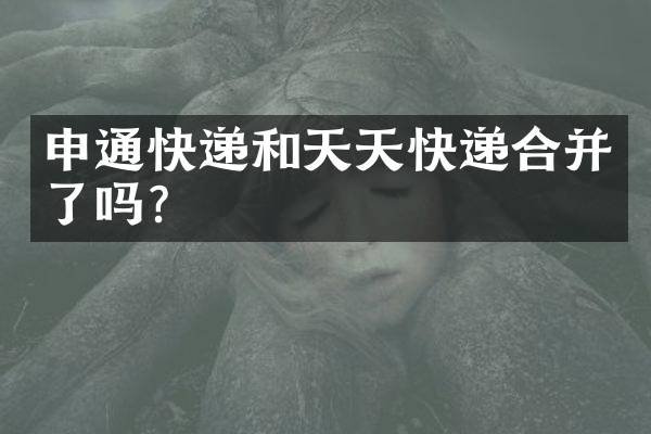 申通快递和天天快递合并了吗？