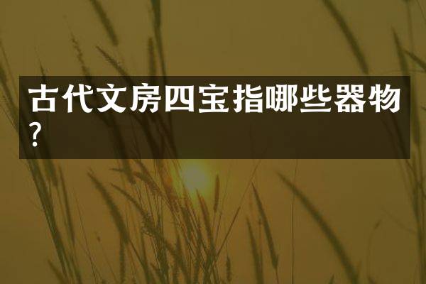 古代文房四宝指哪些器物？