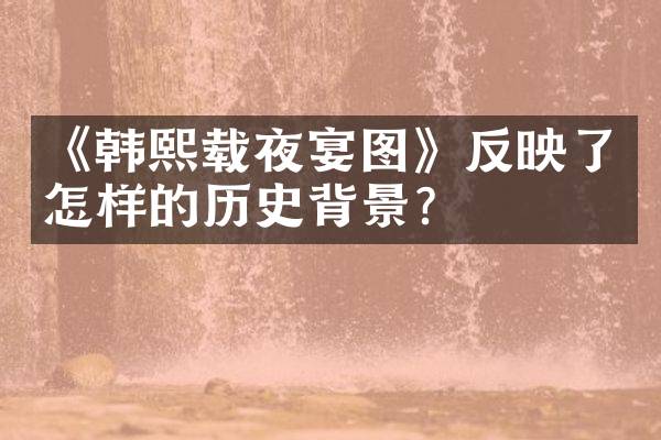 《韩熙载夜宴图》反映了怎样的历史背景？