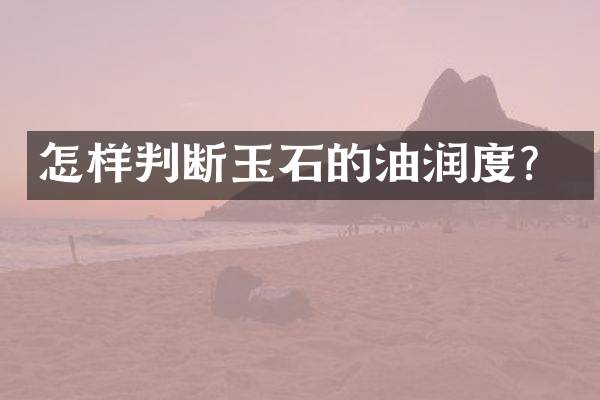 怎样判断玉石的油润度？