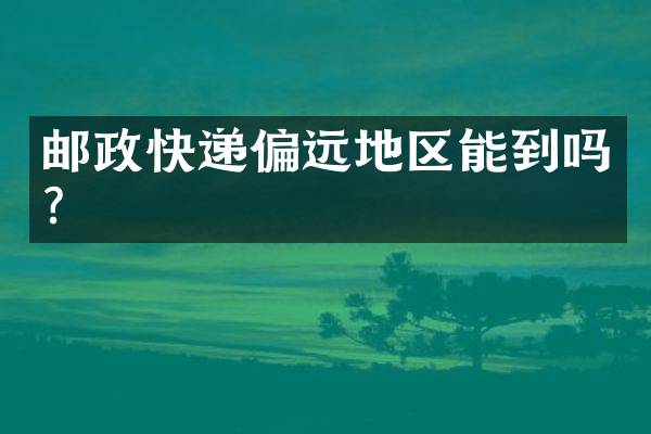 邮政快递偏远地区能到吗？