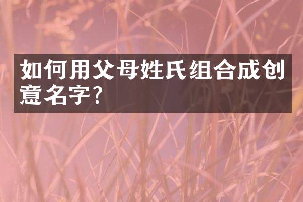 如何用父母姓氏组合成创意名字？
