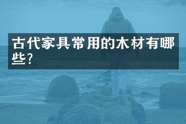 古代家具常用的木材有哪些？