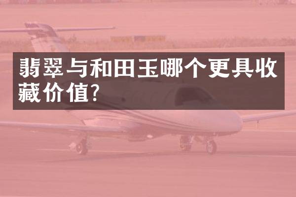 翡翠与和田玉哪个更具收藏价值？