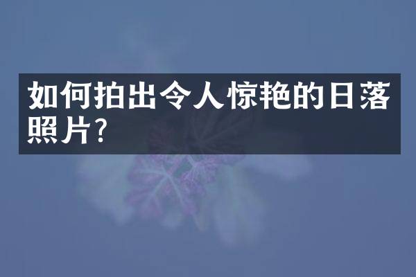 如何拍出令人惊艳的日落照片？