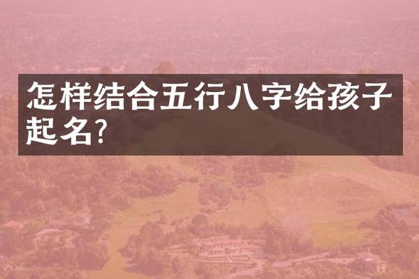 怎样结合五行八字给孩子起名？