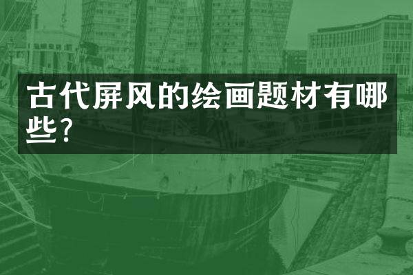 古代屏风的绘画题材有哪些？