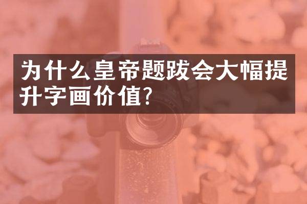 为什么皇帝题跋会大幅提升字画价值？