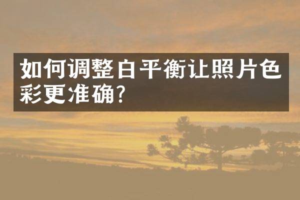 如何调整白平衡让照片色彩更准确？