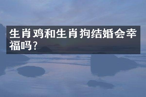 生肖鸡和生肖狗结婚会幸福吗？