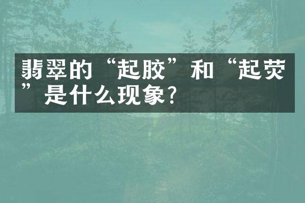 翡翠的“起胶”和“起荧”是什么现象？