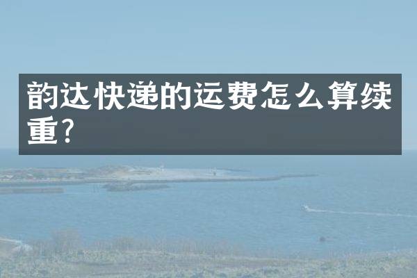 韵达快递的运费怎么算续重？