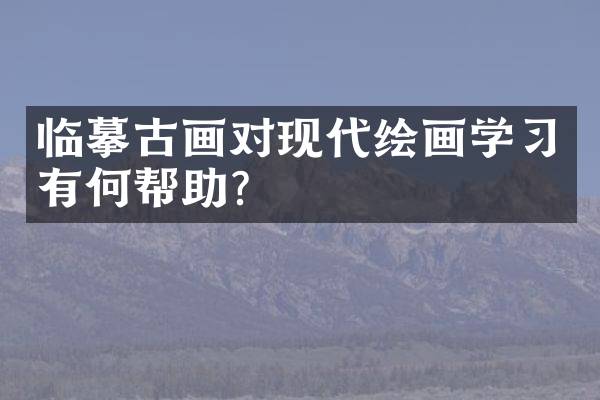 临摹古画对现代绘画学习有何帮助？