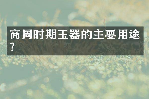 商周时期玉器的主要用途？