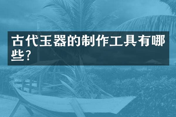 古代玉器的制作工具有哪些？