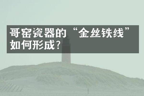 哥窑瓷器的&ldquo;金丝铁线&rdquo;如何形成？