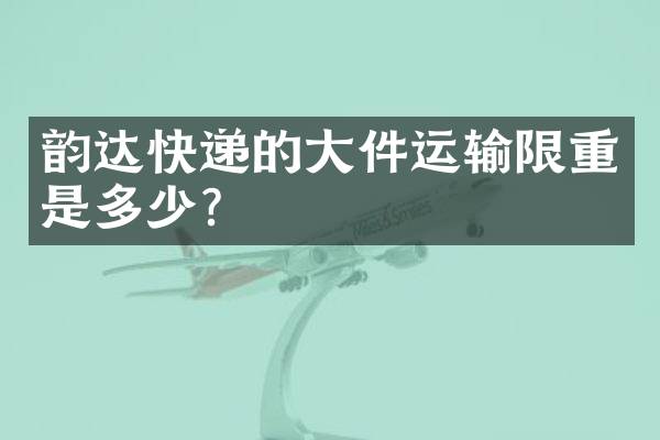 韵达快递的大件运输限重是多少？