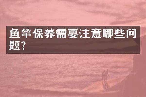 鱼竿保养需要注意哪些问题？