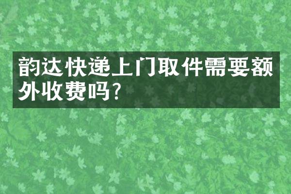 韵达快递上门取件需要额外收费吗？