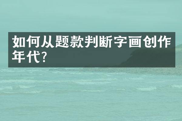 如何从题款判断字画创作年代？
