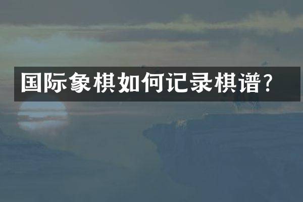 国际象棋如何记录棋谱？