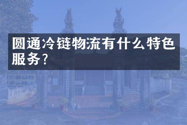 圆通冷链物流有什么特色服务？