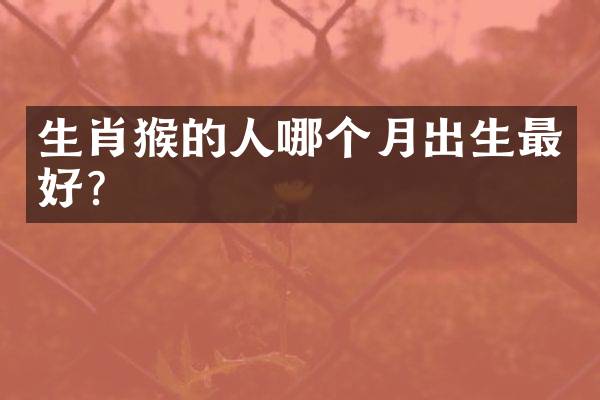 生肖猴的人哪个月出生最好？