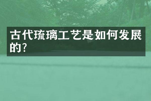 古代琉璃工艺是如何发展的？