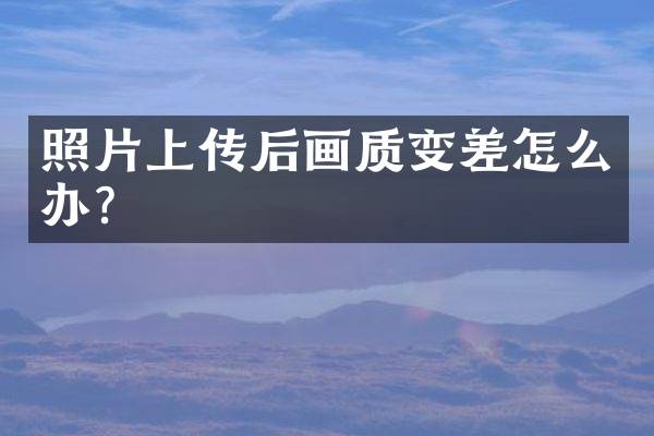照片上传后画质变差怎么办？