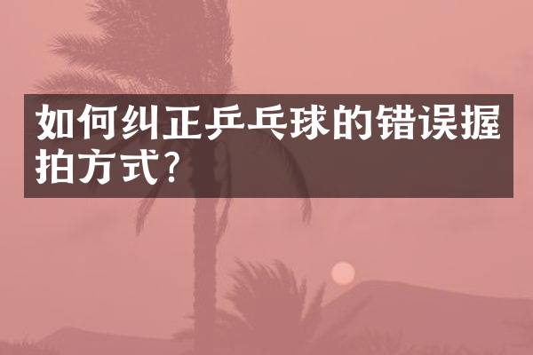 如何纠正乒乓球的错误握拍方式？