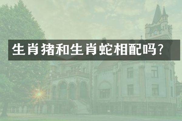 生肖猪和生肖蛇相配吗？