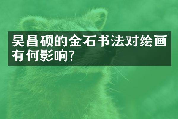 吴昌硕的金石书法对绘画有何影响？