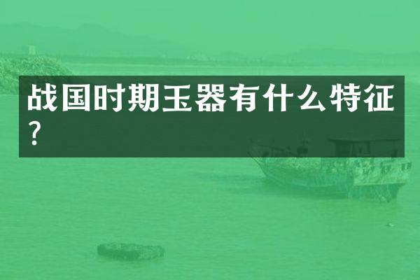 战国时期玉器有什么特征？