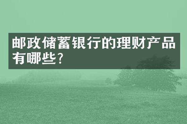 邮政储蓄银行的理财产品有哪些？