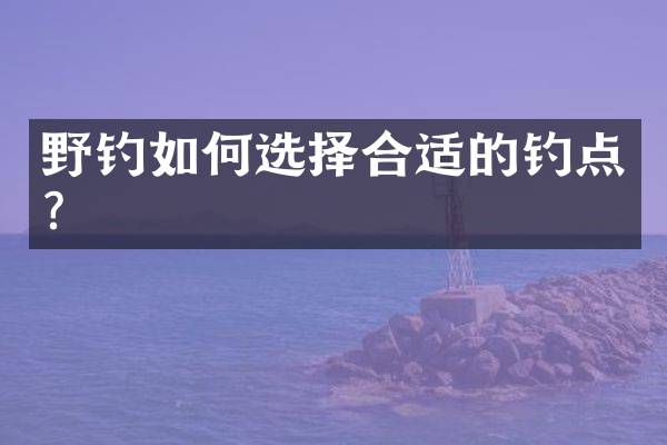 野钓如何选择合适的钓点？