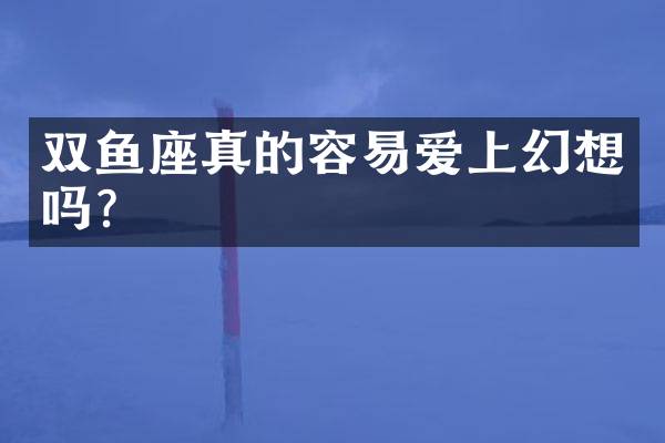 双鱼座真的容易爱上幻想吗？