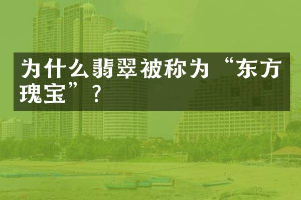 为什么翡翠被称为&ldquo;东方瑰宝&rdquo;？