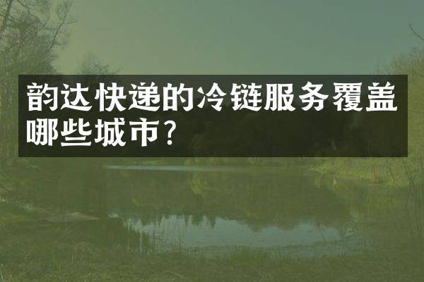 韵达快递的冷链服务覆盖哪些城市？