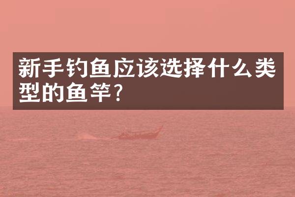 新手钓鱼应该选择什么类型的鱼竿？