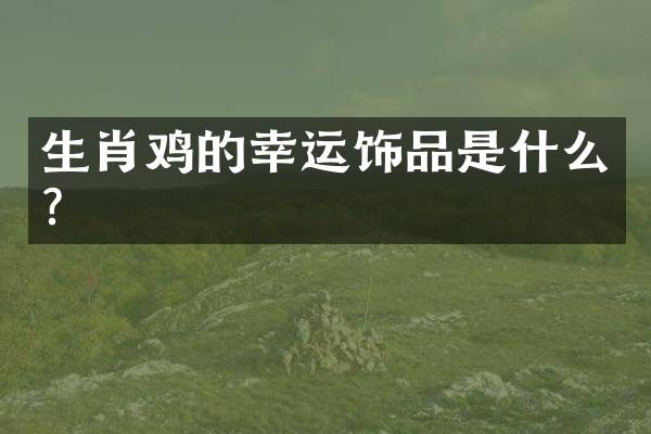 生肖鸡的幸运饰品是什么？