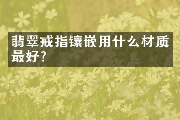 翡翠戒指镶嵌用什么材质最好？