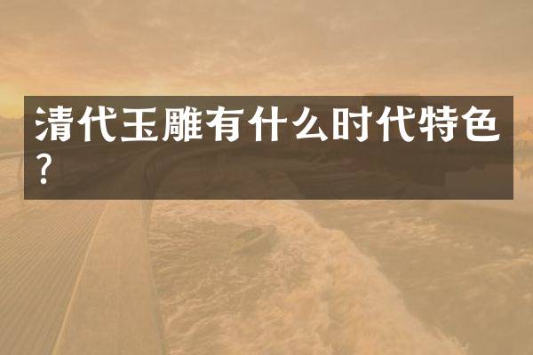 清代玉雕有什么时代特色？