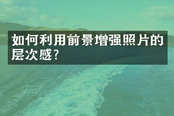 如何利用前景增强照片的层次感？