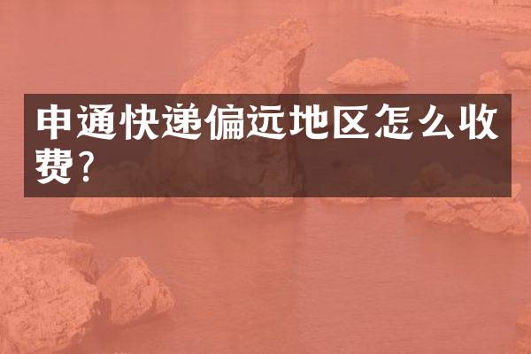 申通快递偏远地区怎么收费？